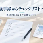 議事録からチェックリストへ、確認項目と完了の証拠を分ける説明用イメージ。